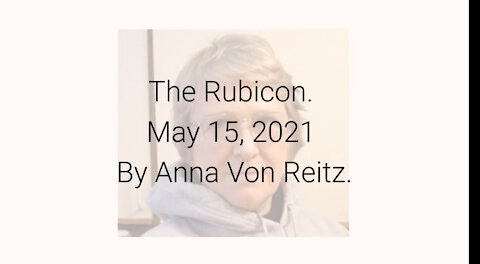 The Rubicon May 15, 2021 By Anna Von Reitz