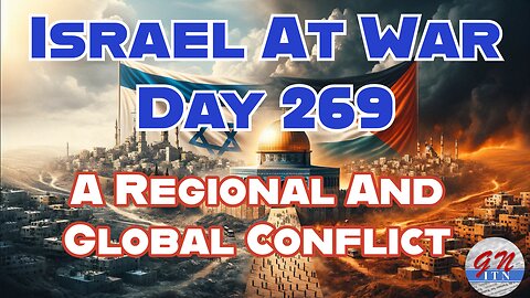 GNITN Special Edition Israel At War Day 269: A Regional And Global Conflict