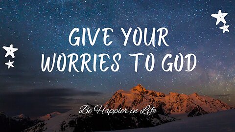 Give your worries to God - Be happier in life!