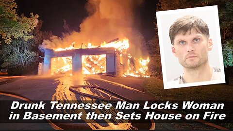 Drunk Tennessee Man Locks Woman in Basement then Sets House on Fire