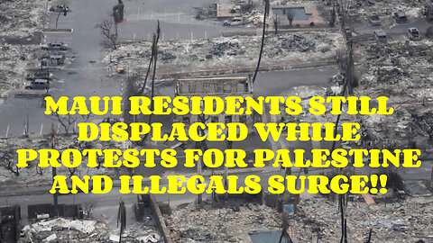 MAUI RESIDENTS STILL DISPLACED WHILE PROTESTE FOR PALESTINE AND ILLEGALS SURGE