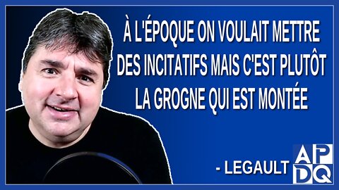 À l'époque on voulait mettre des incitatifs mais c'est plutôt la grogne qui est montée. Dit Legault