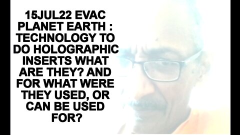 15JUL22 EVAC PLANET EARTH : TECHNOLOGY TO DO HOLOGRAPHIC INSERTS WHAT ARE THEY? AND FOR WHAT WERE TH