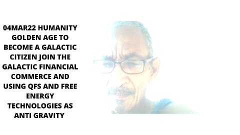 04MAR22 HUMANITY GOLDEN AGE TO BECOME A GALACTIC CITIZEN JOIN THE GALACTIC FINANCIAL COMMERCE AND US