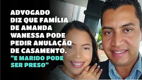 ADVOGADO DIZ QUE FAMILIA DE AMANDA WANESSA PODE PEDIR ANULAÇÃO DE CASAMENTO E MARIDO PODE SER PRESO