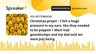 Christmas prayer : I felt a huge pressure in my ears, like they needed to be popped = Mom had gooseb