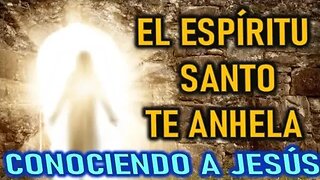 EL ESPÍRITU SANTO TE ANHELA - CONOCIENDO A JESUS