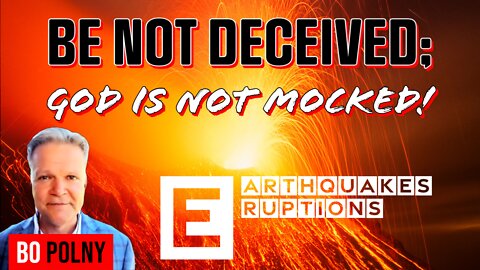 Be NOT Deceived; God is NOT Mocked! Earthquakes/Eruptions - Bo Polny