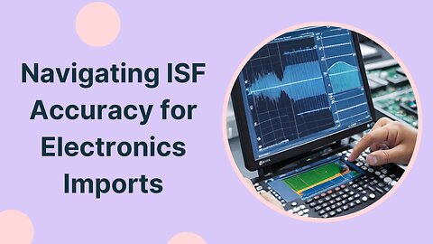 Ensuring Precision: ISF Accuracy Verification in Electronics Importation
