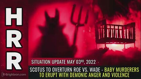 SITUATION UPDATE, MAY 3, 2022 - SCOTUS TO OVERTURN ROE VS. WADE - BABY MURDERERS TO ERUPT WITH DEMON