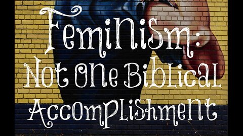 Feminism: Not One Biblical Accomplishment