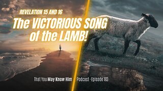 Revelation 15-16: The Victorious Song of the Lamb! Episode 183