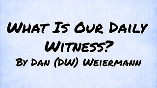 “What is Our Daily Witness” By Dan (DW) Weiermann