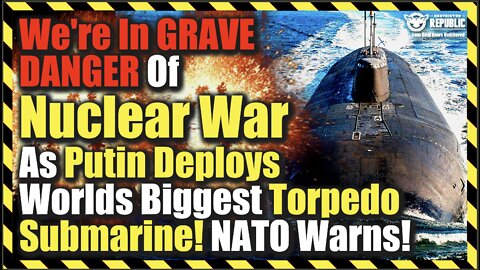 We’re In Grave Danger Of Nuclear War As Putin Deploys Worlds Biggest Torpedo Submarine! NATO Warns!