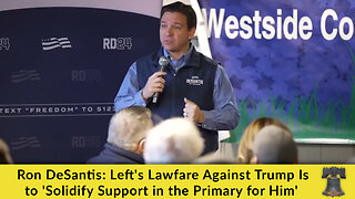 Ron DeSantis: Left's Lawfare Against Trump Is to 'Solidify Support in the Primary for Him'