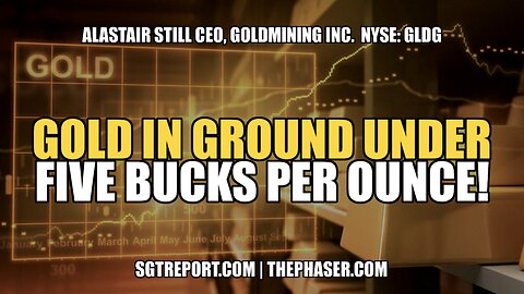GOLD IN GROUND UNDER $5 BUCKS PER OUNCE! -- ALASTAIR STILL