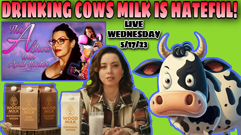 The A Show With April Hunter 5/17/23 - DRINKING MILK IS HATEFUL!