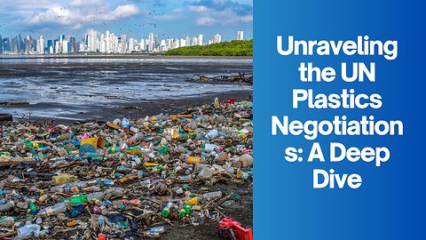 Unravelling the UN Plastics Negotiations: A Deep Dive