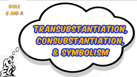 Transubstantiation, Consubstantiation, & Symbolism