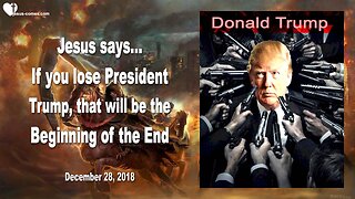 December 28, 2018 🇺🇸 JESUS SAYS... If you lose President Trump, that will be the Beginning of the End