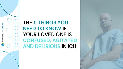 The 5 Things You Need to Know If Your Loved One is Confused, Agitated and Delirious in ICU