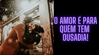 O Amor é Para Quem Tem Ousadia!