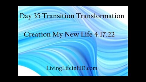 Day 35 Transition Transformation Creation My New Life 4.17.22