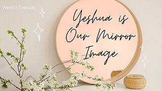 Yeshua is Our Mirror Image Week 1 Tuesday