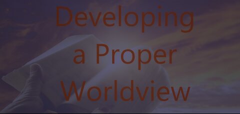Developing a Proper Worldview - Episode 11