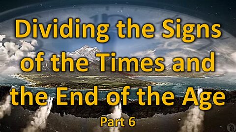 Dividing the Signs of the Times and the End of the Age - Part 6