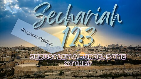 Prophecy Update: Zechariah 12:3 & Jerusalem A Burdensome Stone