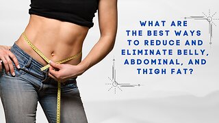 What Are the Best Ways to Reduce and Eliminate Belly, Abdominal, and Thigh Fat?