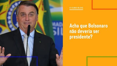 Acha que Bolsonaro não deveria ser presidente?