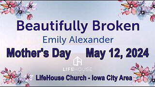 LifeHouse 051224 - Mother's Day Special Event - Emily Alexander sermon “Beautifully Broken”