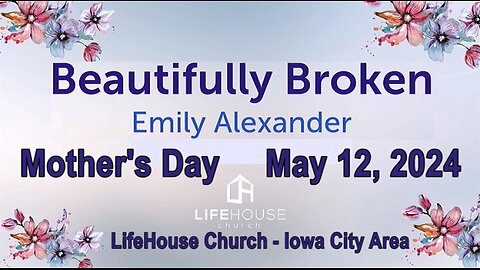 LifeHouse 051224 - Mother's Day Special Event - Emily Alexander sermon “Beautifully Broken”