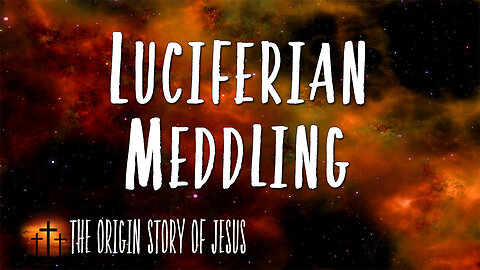 THE ORIGIN STORY OF JESUS Part 8: Luciferian Meddling