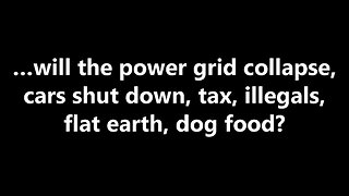 …will the power grid collapse, cars shut down, tax, illegals, flat earth, dog food?