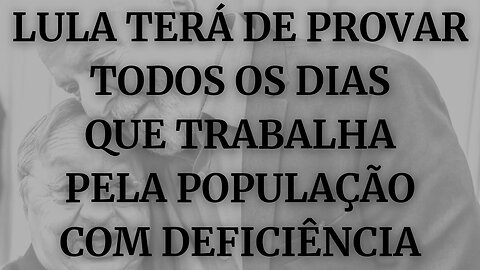 LULA TERÁ DE PROVAR TODOS OS DIAS QUE TRABALHA PELA POPULAÇÃO COM DEFICIÊNCIA