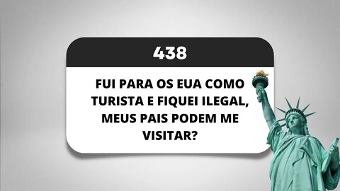 PÍLULA 438 - FUI PARA OS EUA COMO TURISTA E FIQUEI ILEGAL, MEUS PAIS PODEM ME VISITAR?