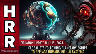 Situation Update, 1/19/23 - Globalists following planetary script to REPLACE HUMANS...