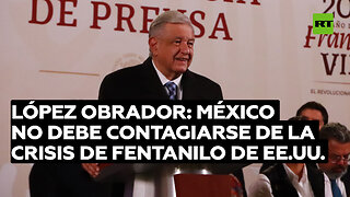 López Obrador: México no debe contagiarse de la crisis de fentanilo que se vive en EE.UU.