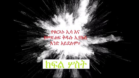 የቁርኣኑ ዒሳ የመጽሐፍ ቅዱሱ ኢየሱስ አይደለም፤ ክፍል 3 The Issa of the Qur'an is not the Jesus of the Bible Part 3