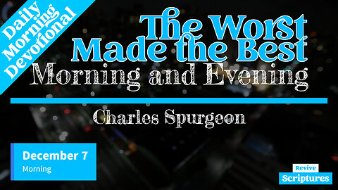 December 7 Morning Devotional | The Worst Made The Best | Morning and Evening by Charles Spurgeon