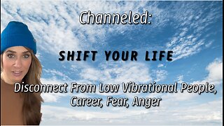 Channeled: Shift Your Life, Disconnect From Low Vibrational People, Career, Fear, Anger