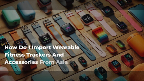 Navigating Customs: Importing Wearable Fitness Trackers and Accessories from Asia