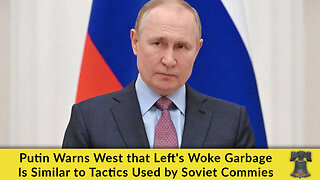 Putin Warns West that Left's Woke Garbage Is Similar to Tactics Used by Soviet Commies