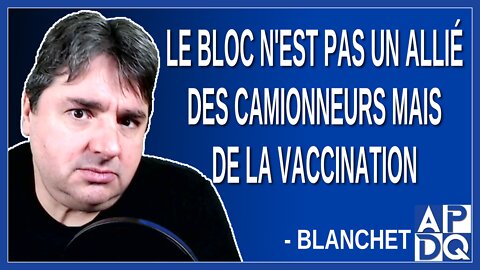 Le bloc n'est pas un allié des camionneurs mais de la vaccination Dit Blanchet