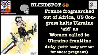 Blindspot 82 - France Frogmarched out of AFriKa & Female Fodder 4 Ukraine Front Fight!