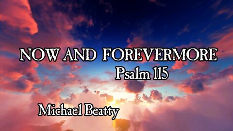 "NOW AND FOREVERMORE" Psalm 115