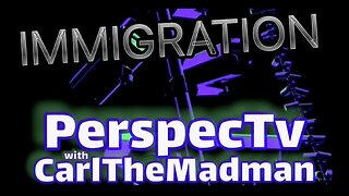 PerspecTv with CarlTheMadman: IMMIGRATION